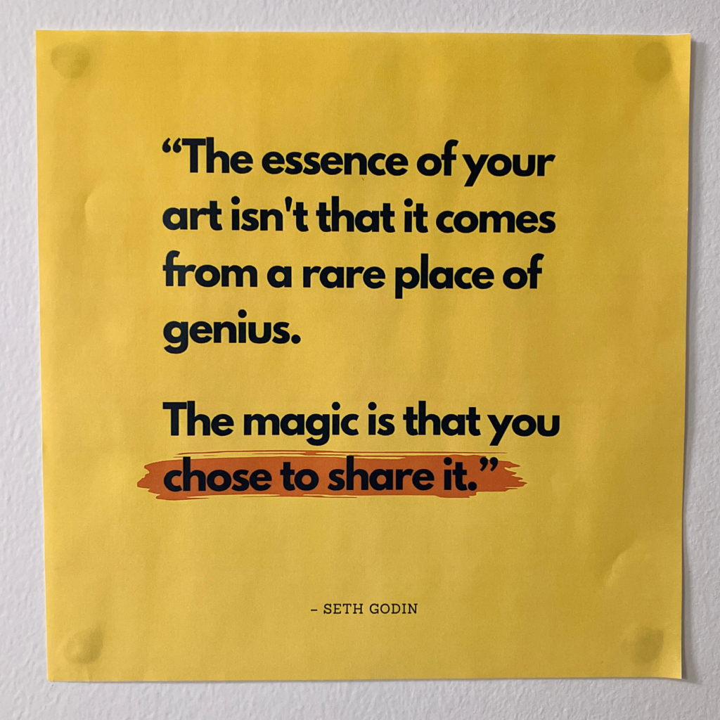 "The essence of your art isn't that it comes from a rare place of genius. The magic is that you chose to share it." - Seth Godin 